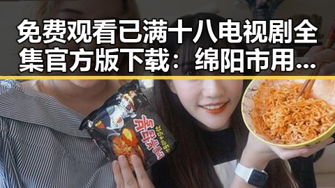 免费观看已满十八电视剧全集官方版下载:绵阳市用户全新体验