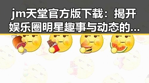 jm天堂官方版下载：揭开娱乐圈明星趣事与动态的必备指南
