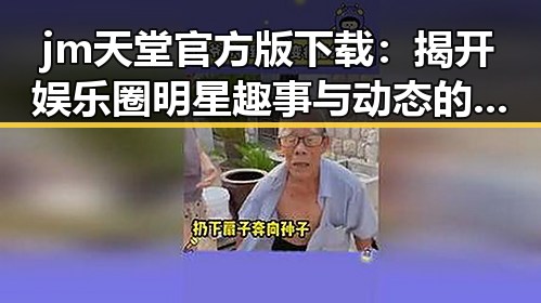 jm天堂官方版下载:揭开娱乐圈明星趣事与动态的必备指南