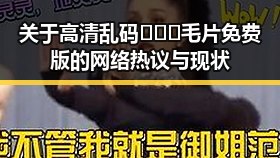 关于高清乱码🔞❌♋毛片免费版的网络热议与现状