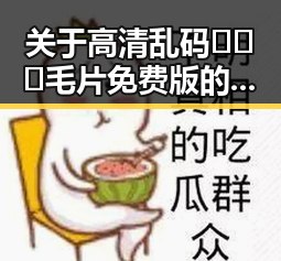 关于高清乱码🔞❌♋毛片免费版的网络热议与现状