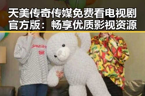 天美传奇传媒免费看电视剧官方版：畅享优质影视资源