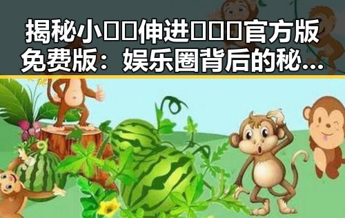揭秘小🐔🐔伸进🈲🔞🔞官方版免费版：娱乐圈背后的秘密与真相