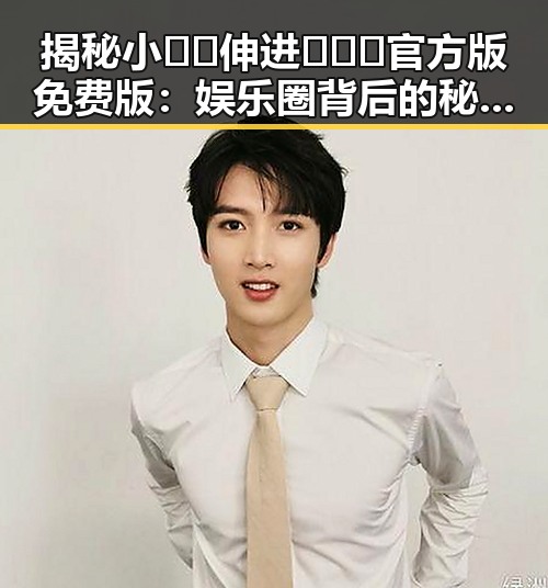 揭秘小🐔🐔伸进🈲🔞🔞官方版免费版:娱乐圈背后的秘密与真相