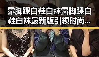 露脚踝白鞋白袜露脚踝白鞋白袜最新版引领时尚潮流