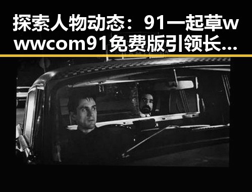 探索人物动态：91 一起草wwwcom91免费版引领长沙市新潮流