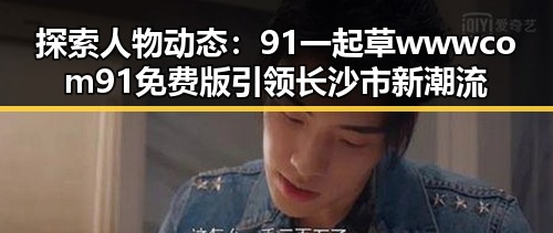 探索人物动态：91 一起草wwwcom91免费版引领长沙市新潮流