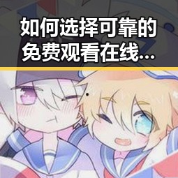 如何选择可靠的 免费观看在线高清动漫的软件下载渠道