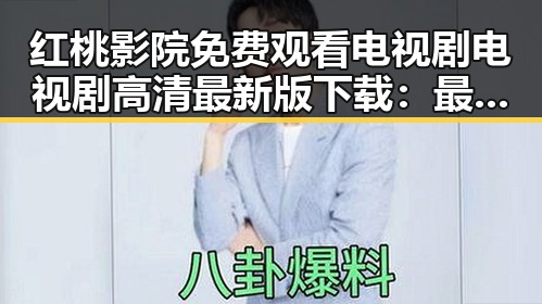 红桃影院免费观看电视剧电视剧高清最新版下载:最新观影体验指南