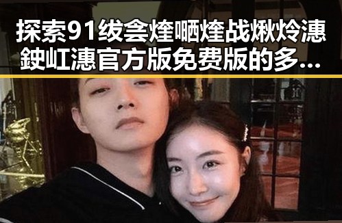 探索91绂侌煃嗮煃战煍炩潓鉂屸潓官方版免费版的多样魅力