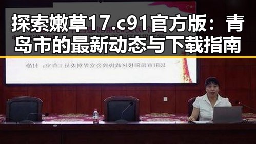 探索嫩草17.c 91官方版：青岛市的最新动态与下载指南