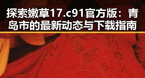 探索嫩草17.c 91官方版:青岛市的最新动态与下载指南
