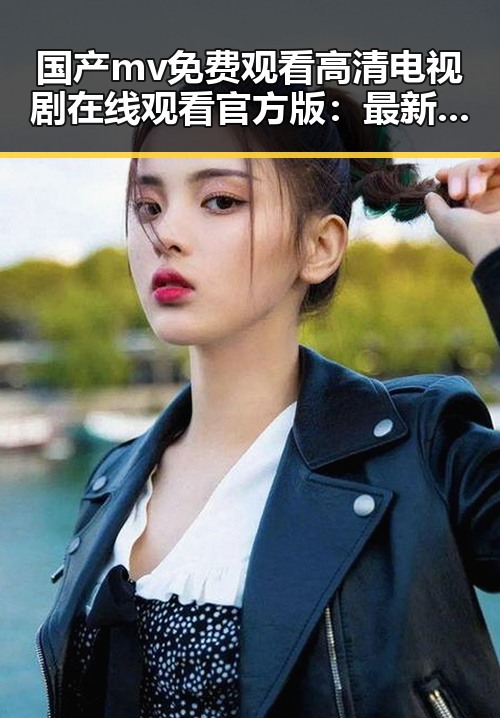 国产mv免费观看高清电视剧在线观看官方版：最新影视资源介绍