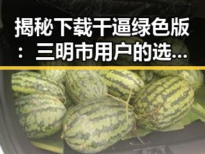 揭秘下载干逼绿色版：三明市用户的选择与体验
