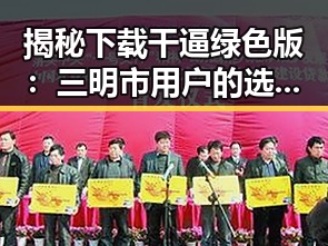 揭秘下载干逼绿色版：三明市用户的选择与体验