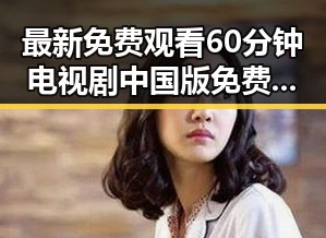 最新免费观看60分钟电视剧中国版免费版，尽享高清剧集体验