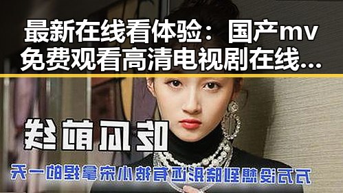 最新在线看体验：国产mv免费观看高清电视剧在线观看免费版全新上线