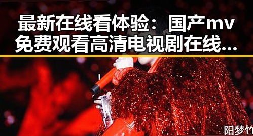 最新在线看体验：国产mv免费观看高清电视剧在线观看免费版全新上线
