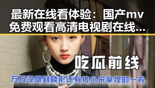 最新在线看体验：国产mv免费观看高清电视剧在线观看免费版全新上线