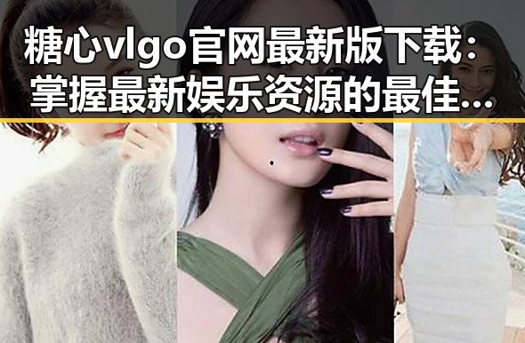 糖心vlgo官网最新版下载：掌握最新娱乐资源的最佳途径