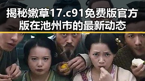 揭秘嫩草17.c 91免费版官方版在池州市的最新动态