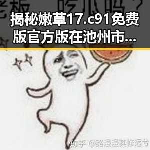 揭秘嫩草17.c 91免费版官方版在池州市的最新动态