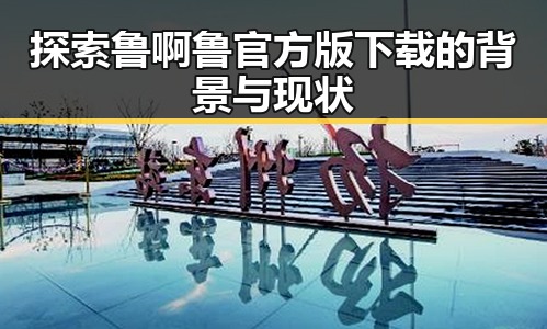 探索鲁啊鲁官方版下载的背景与现状