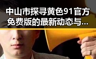 中山市探寻黄色91官方免费版的最新动态与应用前景