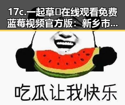 17c.一起草🌿在线观看免费蓝莓视频官方版：新乡市娱乐圈热点盘点