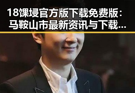 18馃埐官方版下载免费版:马鞍山市最新资讯与下载指南