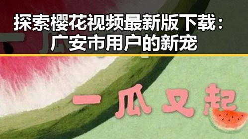 探索樱花视频最新版下载:广安市用户的新宠