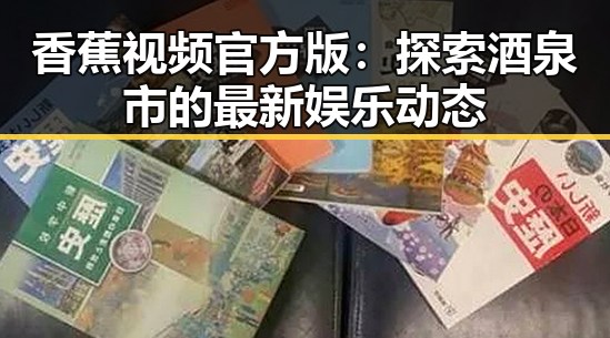 香蕉视频官方版：探索酒泉市的最新娱乐动态