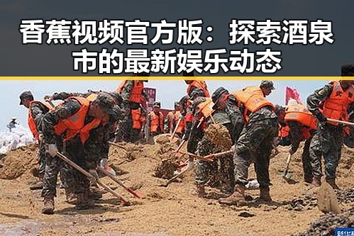 香蕉视频官方版:探索酒泉市的最新娱乐动态