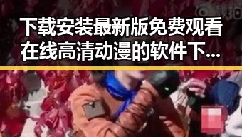 下载安装最新版 免费观看在线高清动漫的软件下载最新版下载指南