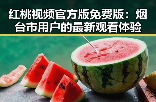 红桃视频官方版免费版：烟台市用户的最新观看体验
