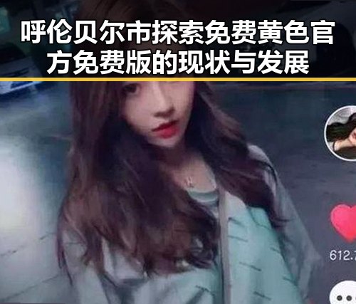 呼伦贝尔市探索免费黄色官方免费版的现状与发展
