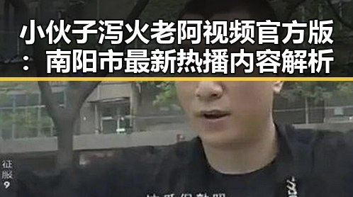 小伙子泻火老阿视频官方版：南阳市最新热播内容解析