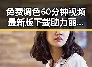 免费调色60分钟视频最新版下载助力丽江市设计师提升调色技能