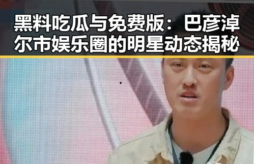 黑料吃瓜与免费版：巴彦淖尔市娱乐圈的明星动态揭秘