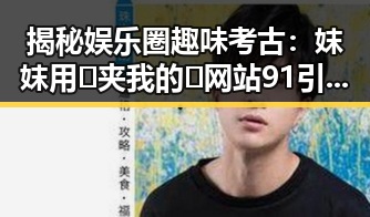 揭秘娱乐圈趣味考古：妺妺用🐻夹我的🍌网站91引领新潮