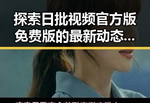 探索日批视频官方版免费版的最新动态与应用