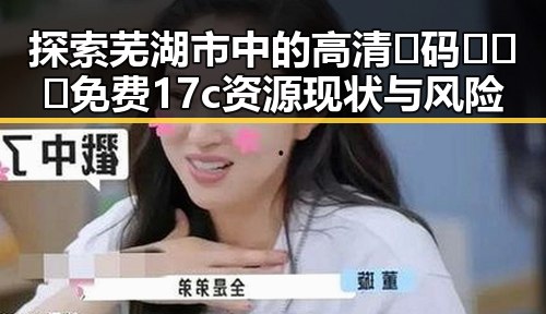 探索芜湖市中的高清🈚码🔞❌♋免费17c资源现状与风险