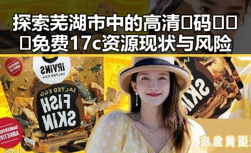 探索芜湖市中的高清🈚码🔞❌♋免费17c资源现状与风险