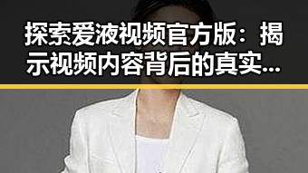 探索爱液视频官方版：揭示视频内容背后的真实与误区