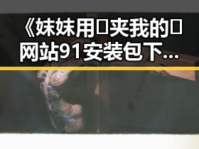 《妺妺用🐻夹我的🍌网站91安装包下载》:从娱乐圈吃瓜到技术分享的反差之旅