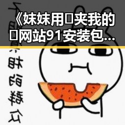 《妺妺用🐻夹我的🍌网站91安装包下载》：从娱乐圈吃瓜到技术分享的反差之旅