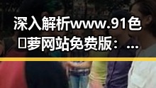 深入解析www.91色😍萝网站免费版：背后的行业现状与影响