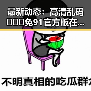 最新动态：高清乱码🔞❌♋免91官方版在银川市逐渐普及