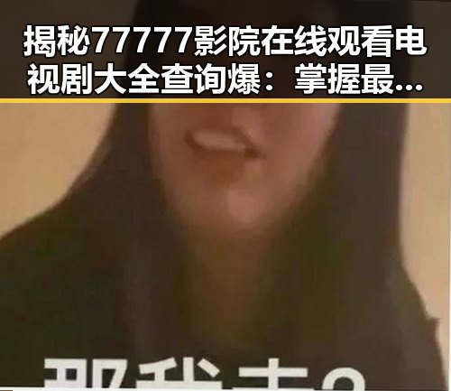 揭秘77777影院在线观看电视剧大全查询爆：掌握最新剧集资讯