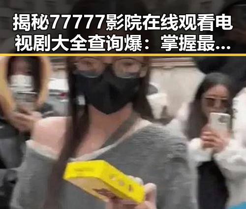 揭秘77777影院在线观看电视剧大全查询爆:掌握最新剧集资讯